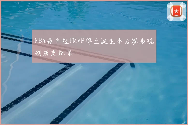 NBA最年轻FMVP得主诞生季后赛表现创历史纪录