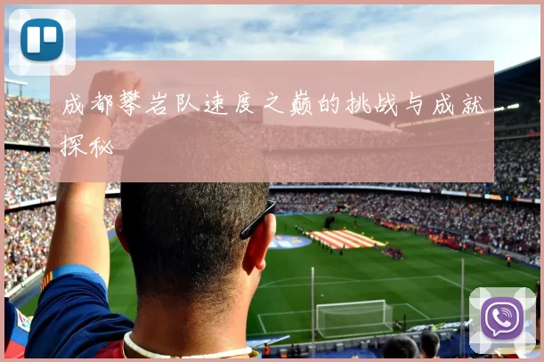 成都攀岩队速度之巅的挑战与成就探秘