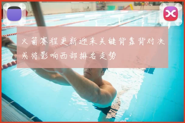 火箭赛程更新迎来关键背靠背对决或将影响西部排名走势