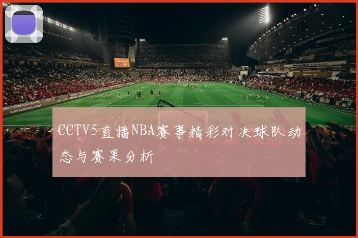 CCTV5直播NBA赛事精彩对决球队动态与赛果分析