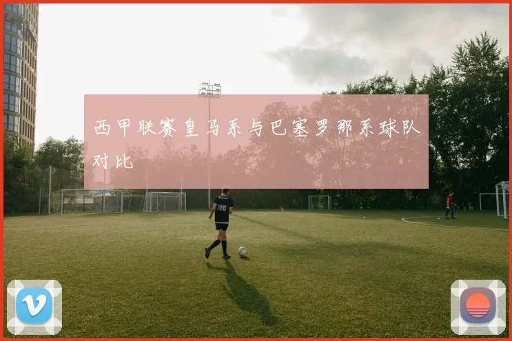西甲联赛皇马系与巴塞罗那系球队对比