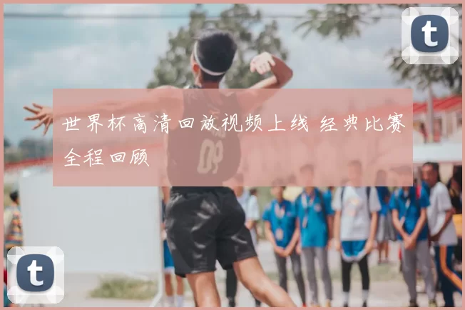 世界杯高清回放视频上线 经典比赛全程回顾