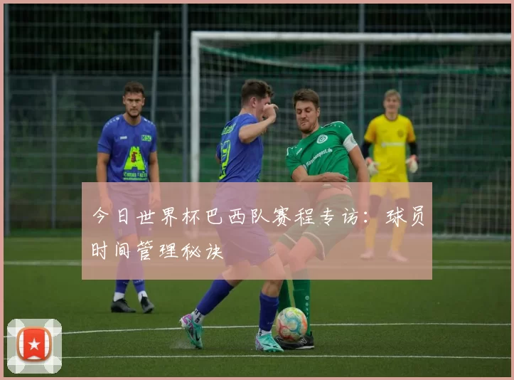 今日世界杯巴西队赛程专访：球员时间管理秘诀