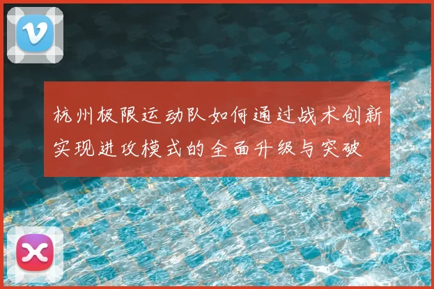 杭州极限运动队如何通过战术创新实现进攻模式的全面升级与突破