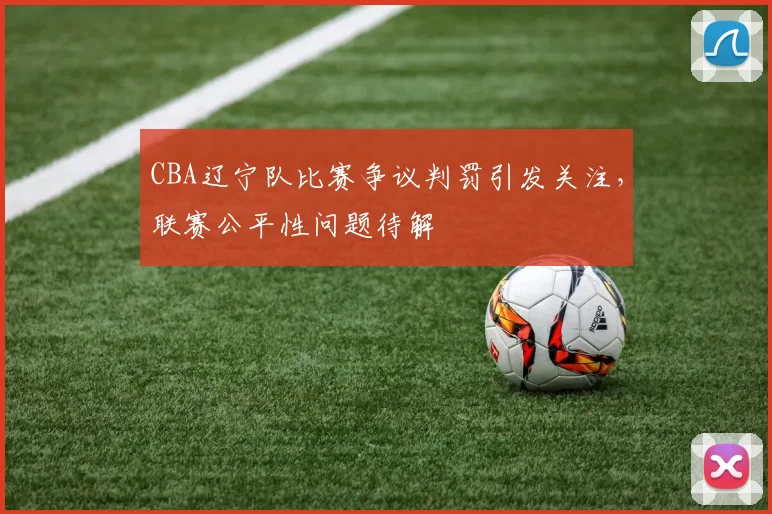 CBA辽宁队比赛争议判罚引发关注，联赛公平性问题待解
