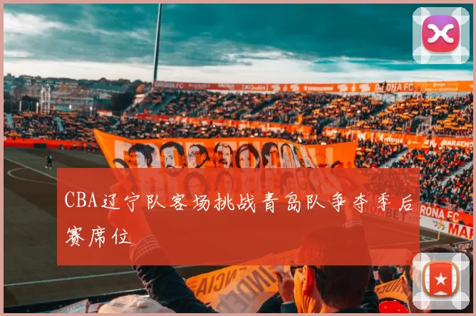 CBA辽宁队客场挑战青岛队争夺季后赛席位