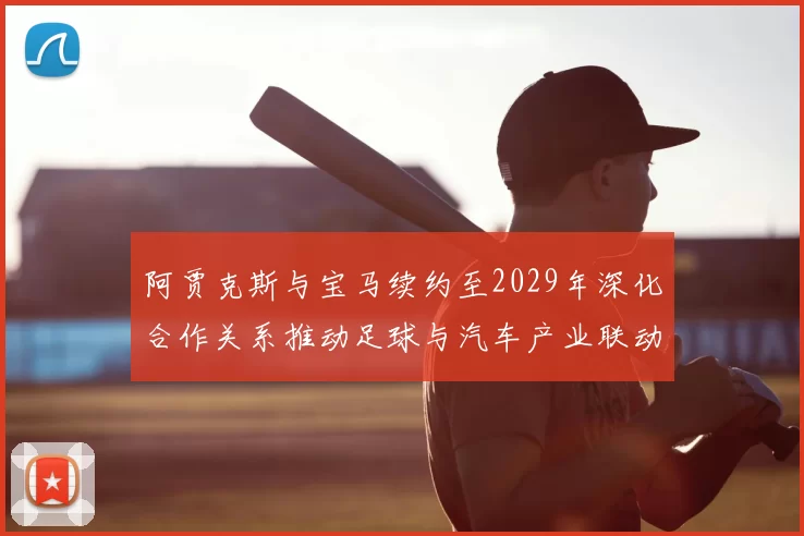 阿贾克斯与宝马续约至2029年深化合作关系推动足球与汽车产业联动