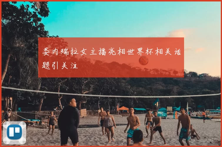 委内瑞拉女主播亮相世界杯相关话题引关注