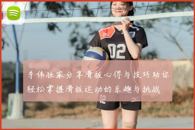 李伟独家分享滑板心得与技巧助你轻松掌握滑板运动的乐趣与挑战