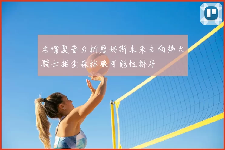 名嘴夏普分析詹姆斯未来去向热火骑士掘金森林狼可能性排序