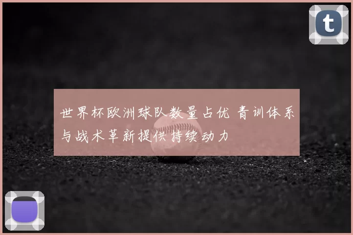 世界杯欧洲球队数量占优 青训体系与战术革新提供持续动力
