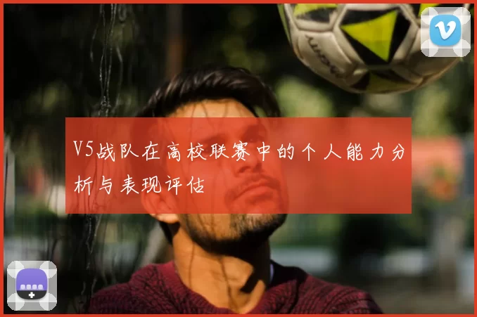 V5战队在高校联赛中的个人能力分析与表现评估