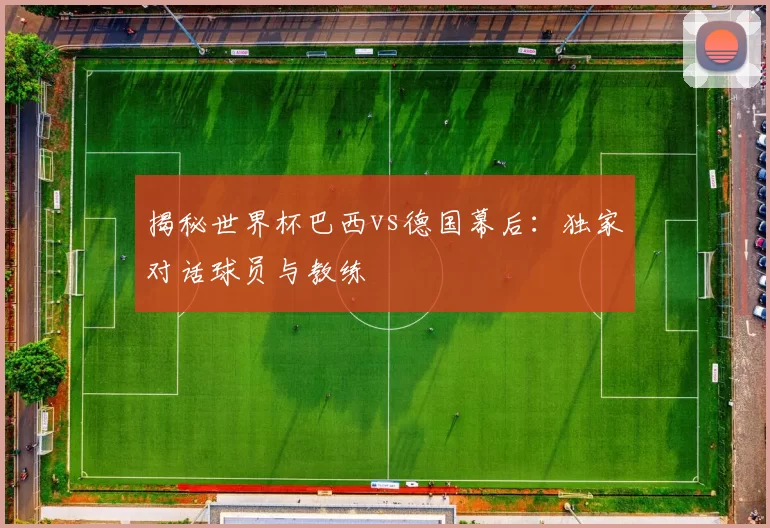 揭秘世界杯巴西vs德国幕后:独家对话球员与教练