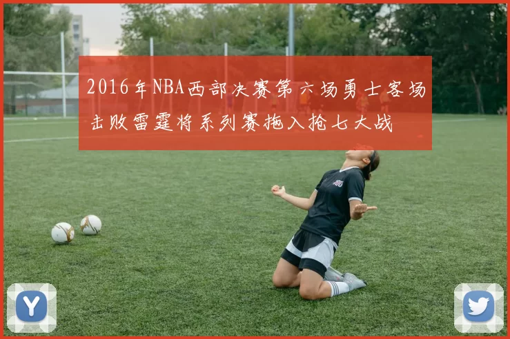2016年NBA西部决赛第六场勇士客场击败雷霆将系列赛拖入抢七大战