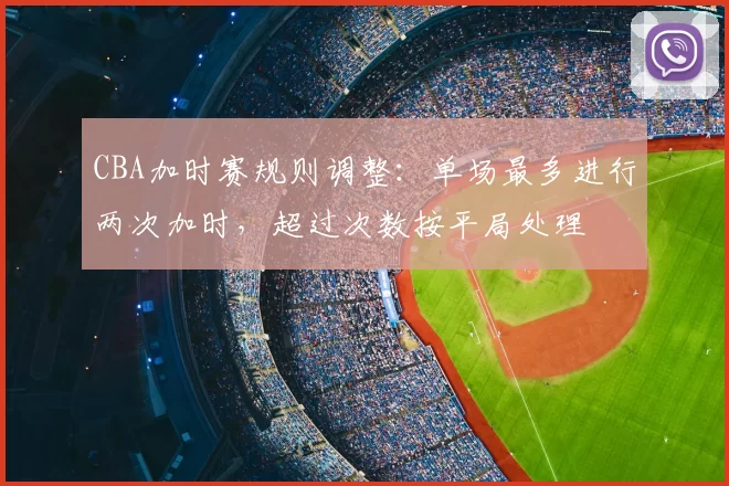 CBA加时赛规则调整:单场最多进行两次加时,超过次数按平局处理