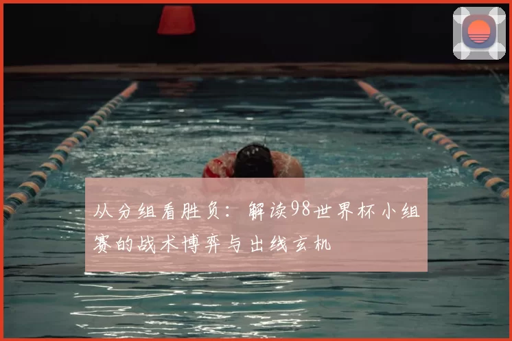 从分组看胜负:解读98世界杯小组赛的战术博弈与出线玄机