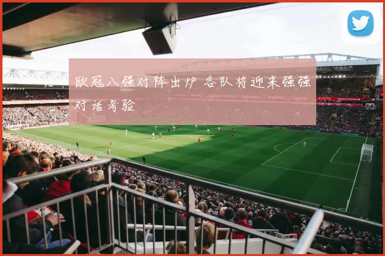 欧冠八强对阵出炉 各队将迎来强强对话考验