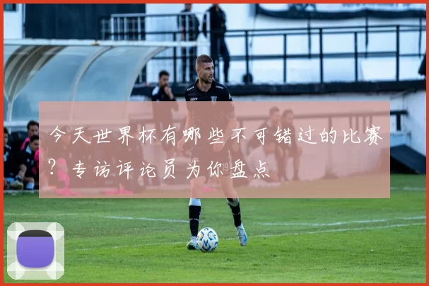 今天世界杯有哪些不可错过的比赛？专访评论员为你盘点