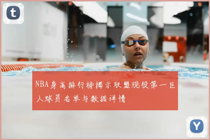 NBA身高排行榜揭示联盟现役第一巨人球员名单与数据详情
