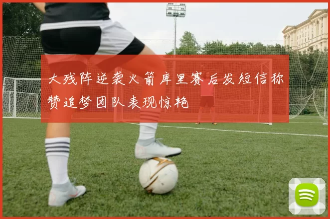 大残阵逆袭火箭库里赛后发短信称赞追梦团队表现惊艳