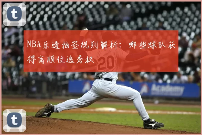NBA乐透抽签规则解析:哪些球队获得高顺位选秀权