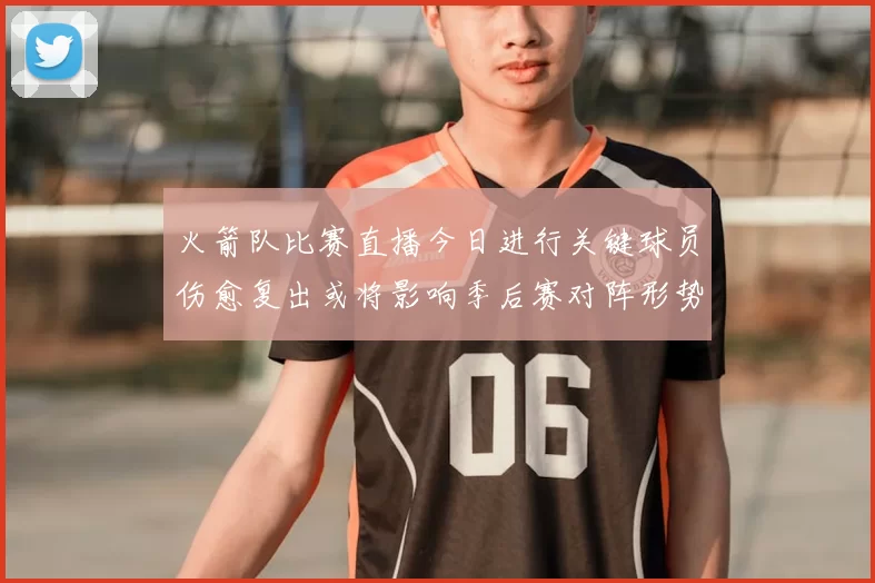 火箭队比赛直播今日进行关键球员伤愈复出或将影响季后赛对阵形势