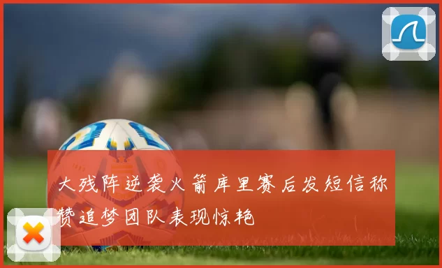 大残阵逆袭火箭库里赛后发短信称赞追梦团队表现惊艳