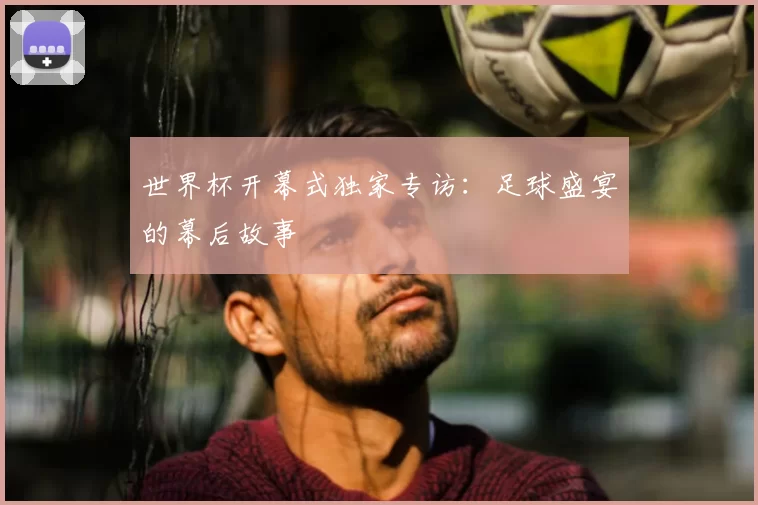 世界杯开幕式独家专访：足球盛宴的幕后故事
