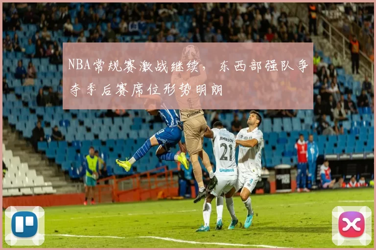 NBA常规赛激战继续，东西部强队争夺季后赛席位形势明朗