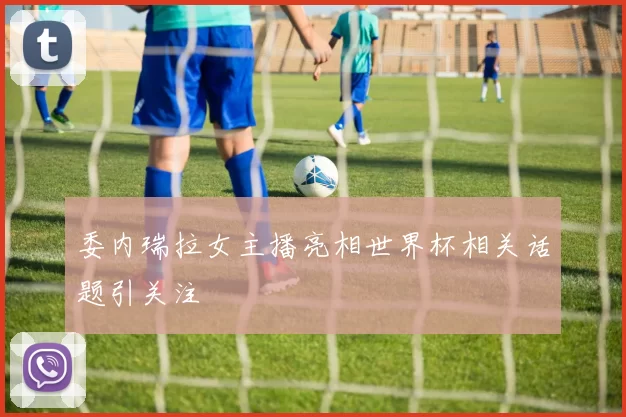 委内瑞拉女主播亮相世界杯相关话题引关注