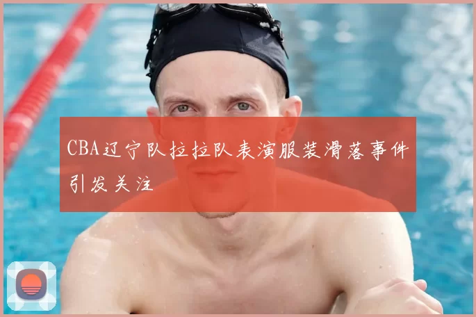 CBA辽宁队拉拉队表演服装滑落事件引发关注